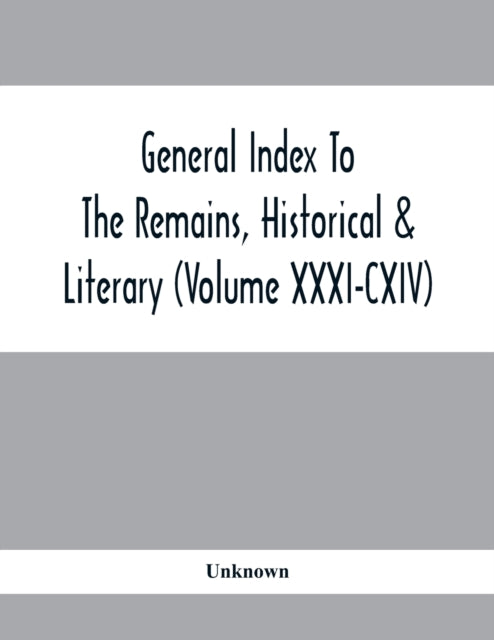 General Index To The Remains, Historical & Literary (Volume Xxxi-Cxiv)