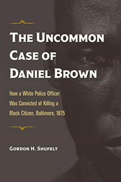 Uncommon Case of Daniel Brown: How a White Police Officer Was Convicted of Killing a Black Citizen, Baltimore, 1875