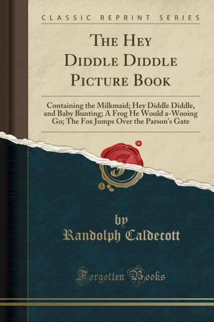 Hey Diddle Diddle Picture Book: Containing the Milkmaid; Hey Diddle Diddle, and Baby Bunting; A Frog He Would A-Wooing Go; The Fox Jumps Over the Parson's Gate (Classic Reprint)