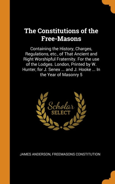 Constitutions of the Free-Masons: Containing the History, Charges, Regulations, Etc.