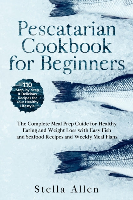 Pescatarian Cookbook for Beginners: The Complete Meal Prep Guide for Healthy Eating and Weight Loss with Easy Fish and Seafood Recipes and Weekly Meal Plans