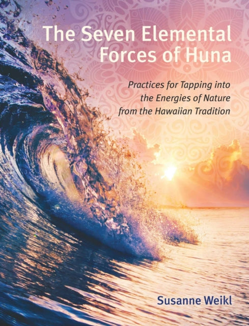 Seven Elemental Forces of Huna: Practices for Tapping into the Energies of Nature from the Hawaiian Tradition