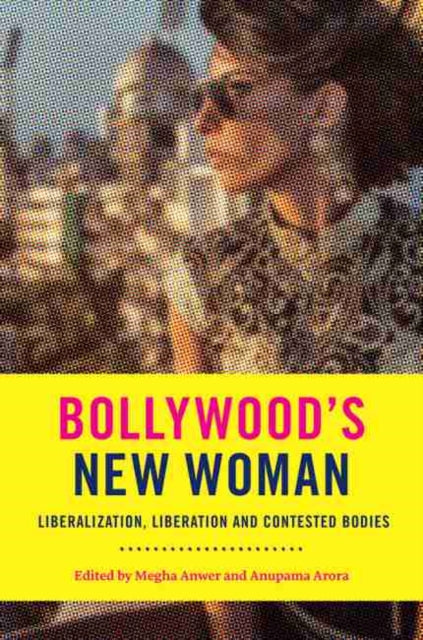 Bollywood's New Woman: Liberalization, Liberation and Contested Bodies