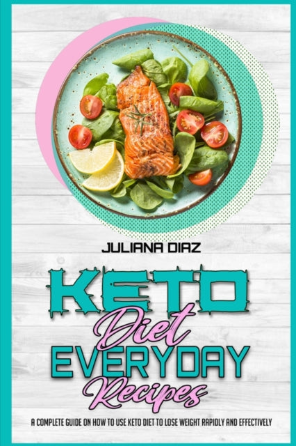 Keto Diet Everyday Recipes: A Complete Guide on How to Use Keto Diet to Lose Weight Rapidly and Effectively
