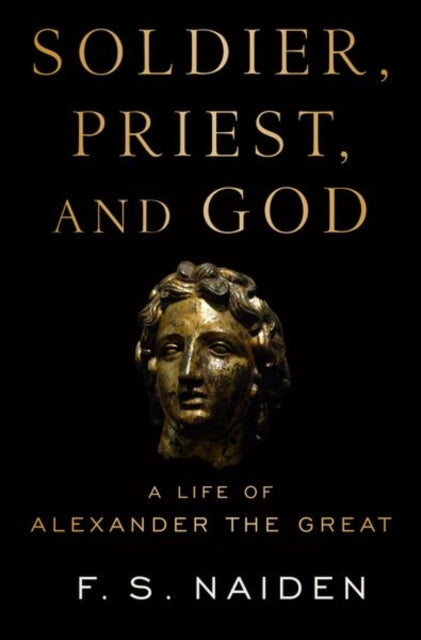 Soldier, Priest, and God: A Life of Alexander the Great