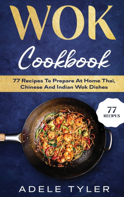 Wok Cookbook: 77 Recipes To Prepare At Home Thai, Chinese And Indian Wok Dishes