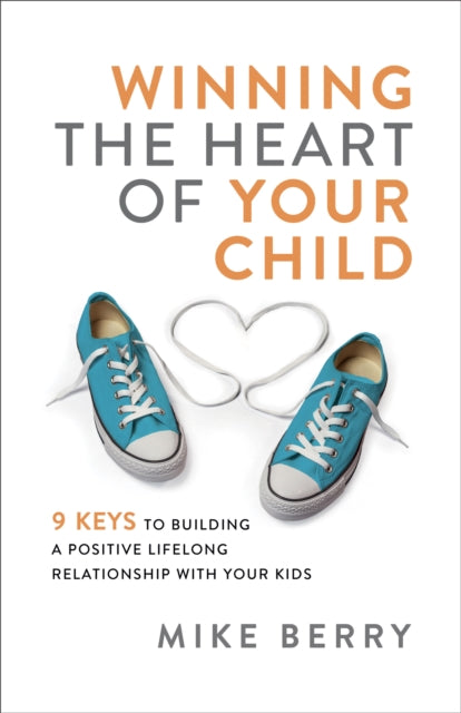 Winning the Heart of Your Child: 9 Keys to Building a Positive Lifelong Relationship with Your Kids