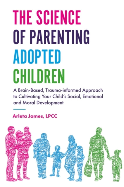 Science of Parenting Adopted Children: A Brain-Based, Trauma-Informed Approach to Cultivating Your Child's Social, Emotional and Moral Development
