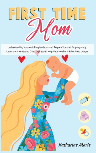 First-Time Mom: Understanding Hypnobirthing Methods and Prepare Yourself for pregnancy. Learn the New Way to Calm Crying and Help Your Newborn Baby Sleep Longer
