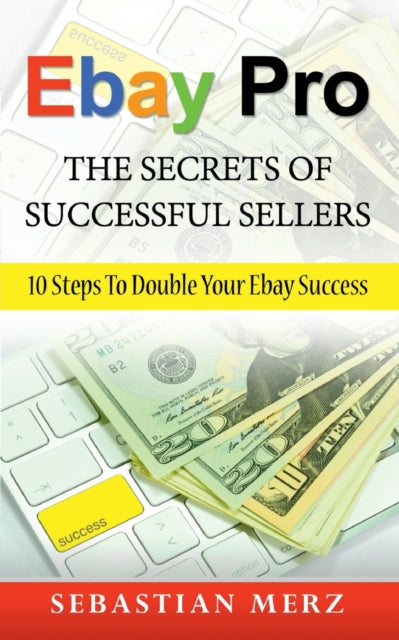 Ebay Pro - The Secrets of Successful Sellers: 10 Steps To Double Your Ebay Success