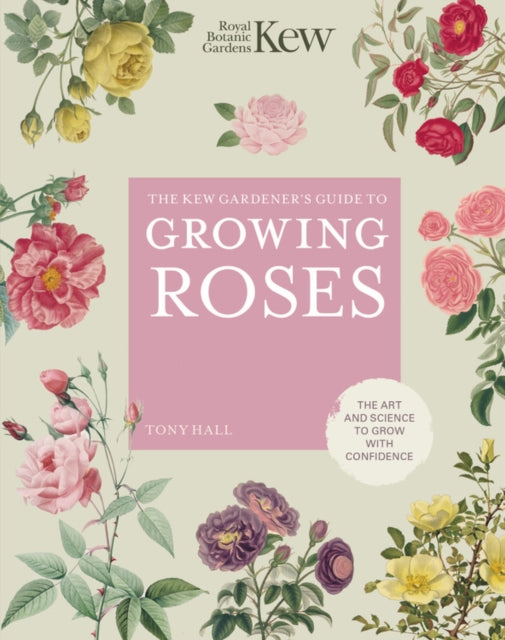 Kew Gardener's Guide to Growing Roses: The Art and Science to Grow with Confidence