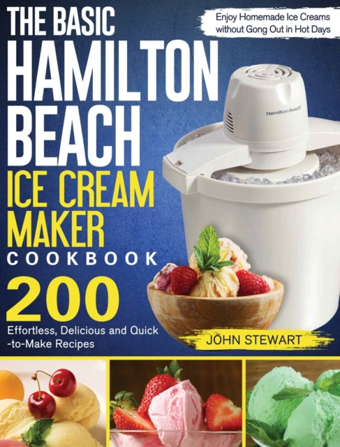 Basic Hamilton Beach Ice Cream Maker Cookbook: 200 Effortless, Delicious and Quick-to-Make Recipes to Enjoy Homemade Ice Creams without Gong Out in Hot Days