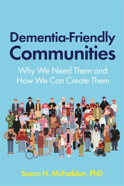 Dementia-Friendly Communities: Why We Need Them and How We Can Create Them