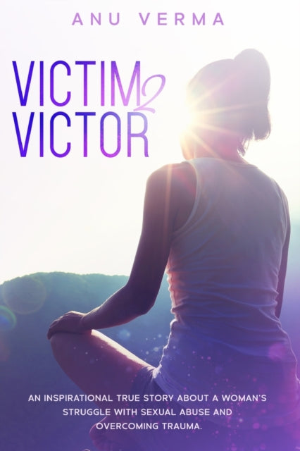 Victim 2 Victor: The Inspirational True Story of a Courageous Woman's Struggle, with Sexual Abuse and Devastation, Until She Discovers the Path... to Inner Peace