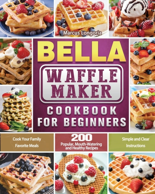 BELLA Waffle Maker Cookbook for Beginners: 200 Popular, Mouth-Watering and Healthy Recipes to Cook Your Family Favorite Meals with Simple and Clear Instructions