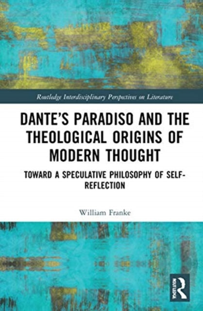 Dante's Paradiso and the Theological Origins of Modern Thought: Toward a Speculative Philosophy of Self-Reflection