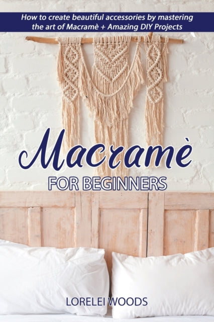Macrame for Beginners: How to create beautiful accessories by mastering the art of Macrame + Amazing DIY Projects
