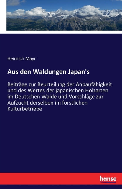 Aus den Waldungen Japan's: Beitrage zur Beurteilung der Anbaufahigkeit und des Wertes der japanischen Holzarten im Deutschen Walde und Vorschlage zur Aufzucht derselben im forstlichen Kulturbetriebe
