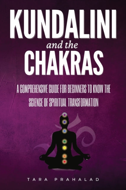 Kundalini and the Chakras: A Comprehensive Guide for Beginners to Know the Science of Spiritual Transformation