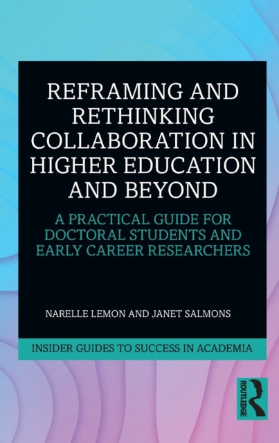 Reframing and Rethinking Collaboration in Higher Education and Beyond: A Practical Guide for Doctoral Students and Early Career Researchers