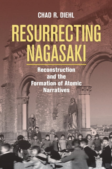 Resurrecting Nagasaki: Reconstruction and the Formation of Atomic Narratives