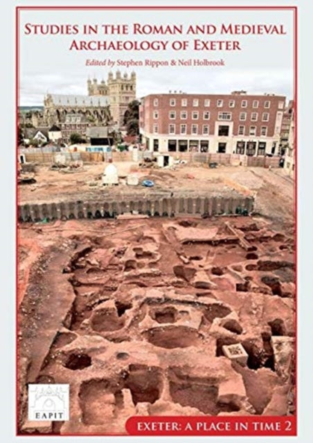 Studies in the Roman and Medieval Archaeology of Exeter: Exeter, A Place in Time Volume II