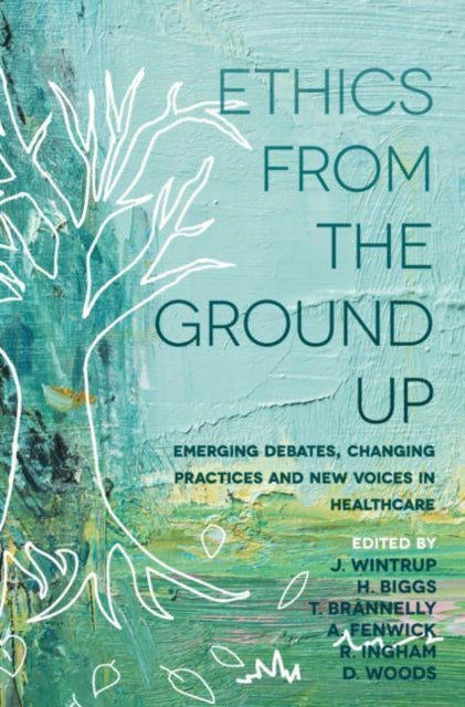 Ethics From the Ground Up: Emerging debates, changing practices and new voices in healthcare