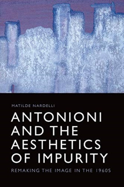 Antonioni and the Aesthetics of Impurity: Remaking the Image, 1960-1980