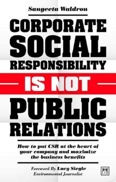 Corporate Social Responsibility is Not Public Relations: How to put CSR at the heart of your company and maximize the business benefits