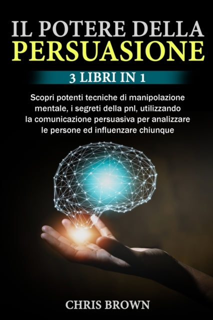 Il Potere della Persuasione: 3 Libri in 1: Scopri potenti tecniche di manipolazione mentale, i segreti della pnl, utilizzando la comunicazione persuasiva per analizzare le persone ed influenzare chiunque