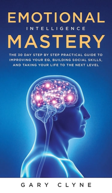 Emotional Intelligence Mastery (EQ): The Guide to Mastering Emotions and Why It Can Matter More Than IQ: The Guide to Mastering Emotions and Why It Can Matter More Than IQ