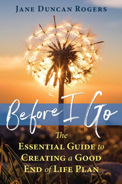 Before I Go: The Essential Guide to Creating a Good End of Life Plan