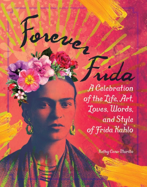 Forever Frida: A Celebration of the Life, Art, Loves, Words