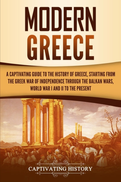 Modern Greece: A Captivating Guide to the History of Greece, Starting from the Greek War of Independence Through the Balkan Wars, World War I and II, to the Present