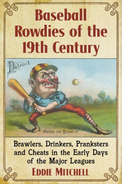 Baseball Rowdies of the 19th Century: Brawlers, Drinkers, Pranksters and Cheats in the Early Days of the Major Leagues