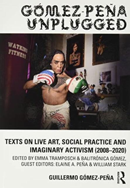 Gomez-Pena Unplugged: Texts on Live Art, Social Practice and Imaginary Activism (2008-2020)