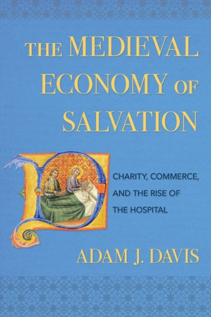 Medieval Economy of Salvation: Charity, Commerce, and the Rise of the Hospital
