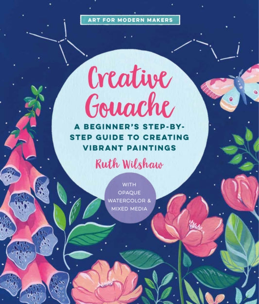 Creative Gouache: A Step-by-Step Guide to Exploring Opaque Watercolor - Build Your Skills with Layering, Blending, Mixed Media, and More!