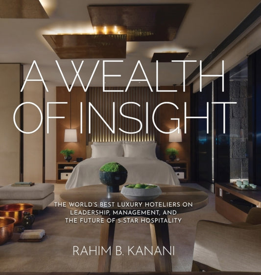 Wealth of Insight: The World's Best Luxury Hoteliers on Leadership, Management, and the Future of 5-Star Hospitality