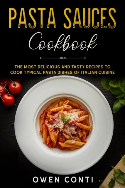 Pasta Sauces Cookbook: The Most Delicious and Tasty Recipes to Cook Typical Pasta Dishes of Italian Cuisine