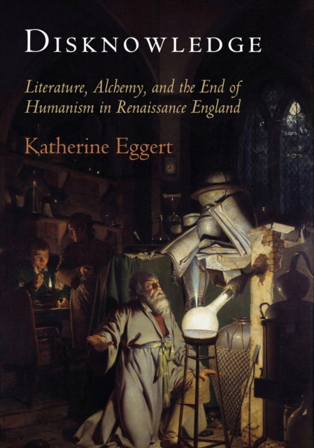 Disknowledge: Literature, Alchemy, and the End of Humanism in Renaissance England