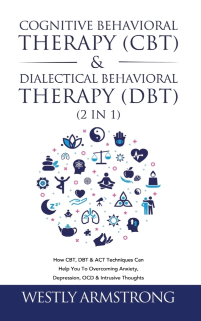 Cognitive Behavioral Therapy (CBT) & Dialectical Behavioral Therapy (DBT) (2 in 1): How CBT, DBT & ACT Techniques Can Help You To Overcoming Anxiety, Depression, OCD & Intrusive Thoughts