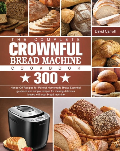 Complete CROWNFUL Bread Machine Cookbook: 300 Hands-Off Recipes for Perfect Homemade Bread Essential guidance and simple recipes for making delicious loaves with your bread machine