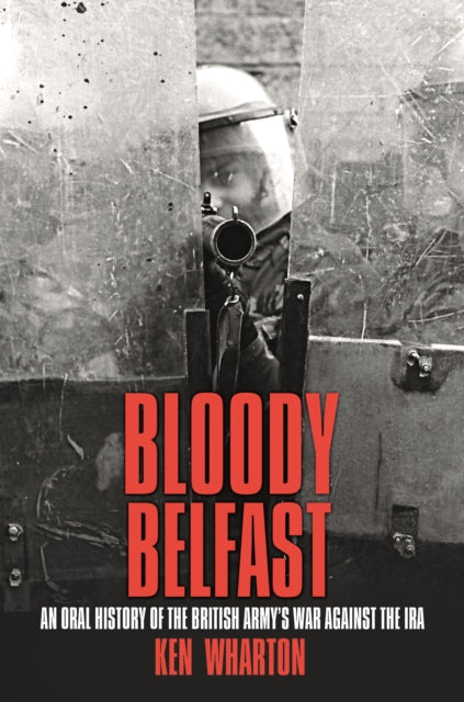 Bloody Belfast: An Oral History of the British Army's War Against the IRA