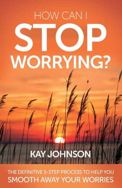 How Can I Stop Worrying?: The Definitive 5-Step Process To Help You Smooth Away Your Worries