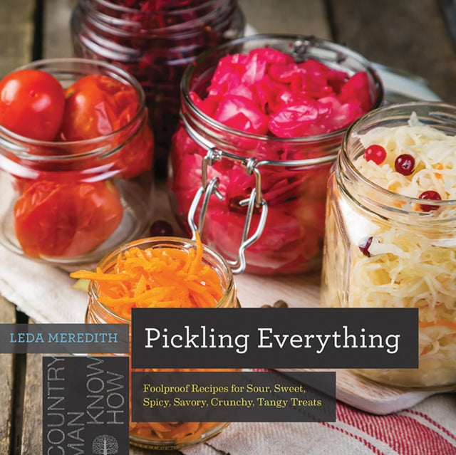 Pickling Everything: Foolproof Recipes for Sour, Sweet, Spicy, Savory