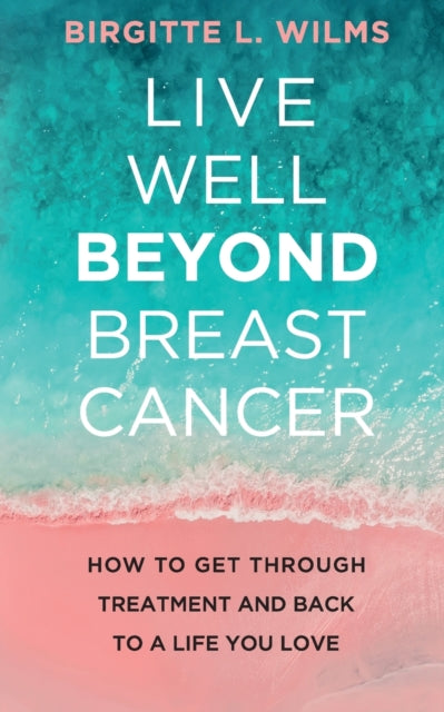 Live Well Beyond Breast Cancer: How to Get Through Treatment and Back to a Life You Love