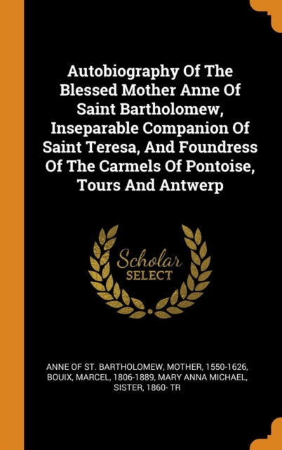 Autobiography Of The Blessed Mother Anne Of Saint Bartholomew, Inseparable Companion Of Saint Teresa, And Foundress Of The Carmels Of Pontoise, Tours And Antwerp