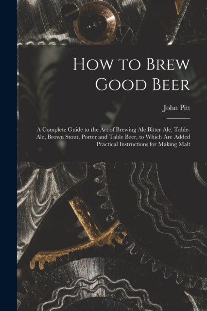 How to Brew Good Beer: a Complete Guide to the Art of Brewing Ale Bitter Ale, Table-ale, Brown Stout, Porter and Table Beer