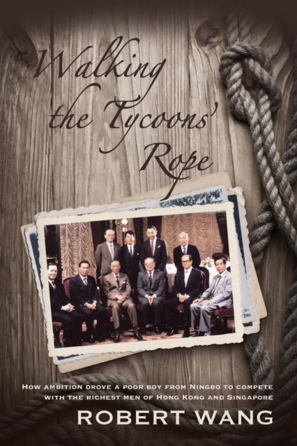 Walking the Tycoons Rope: How Ambition Drove a Poor Boy from Ningbo to Compete with the Richest Men of Hong Kong & Singapore